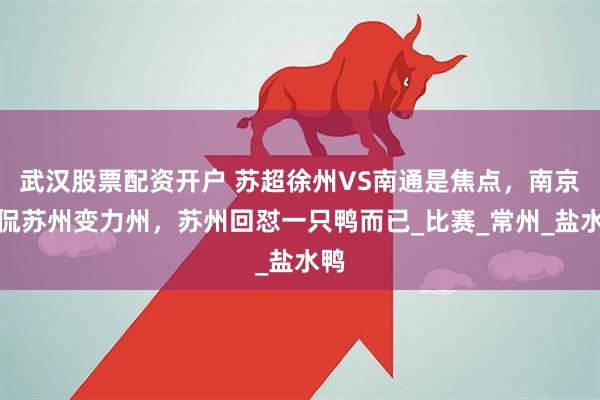 武汉股票配资开户 苏超徐州VS南通是焦点，南京调侃苏州变力州，苏州回怼一只鸭而已_比赛_常州_盐水鸭