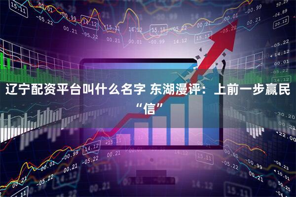 辽宁配资平台叫什么名字 东湖漫评：上前一步赢民“信”