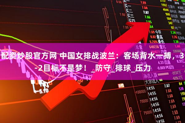 配资炒股官方网 中国女排战波兰：客场背水一搏，3-2目标不是梦！_防守_排球_压力