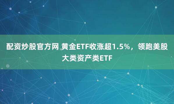 配资炒股官方网 黄金ETF收涨超1.5%，领跑美股大类资产类ETF