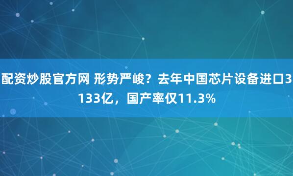配资炒股官方网 形势严峻？去年中国芯片设备进口3133亿，国产率仅11.3%