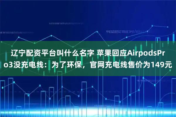 辽宁配资平台叫什么名字 苹果回应AirpodsPro3没充电线：为了环保，官网充电线售价为149元