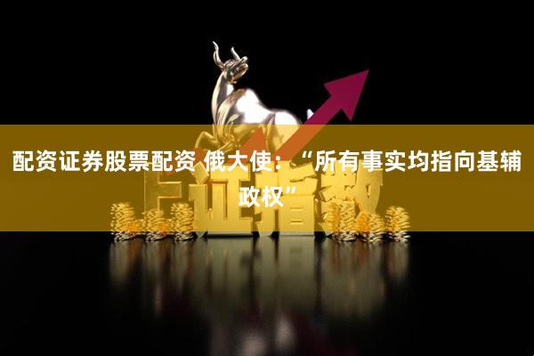 配资证券股票配资 俄大使：“所有事实均指向基辅政权”