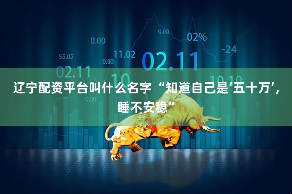 辽宁配资平台叫什么名字 “知道自己是‘五十万’，睡不安稳”