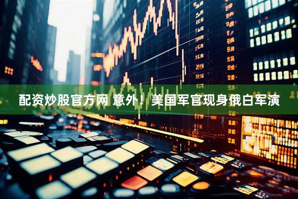 配资炒股官方网 意外！美国军官现身俄白军演
