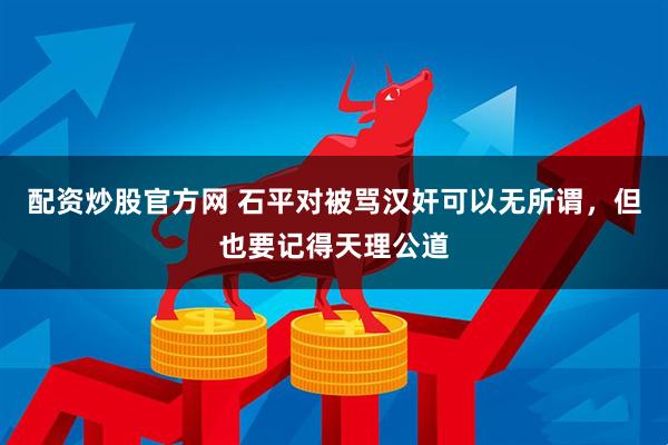 配资炒股官方网 石平对被骂汉奸可以无所谓，但也要记得天理公道