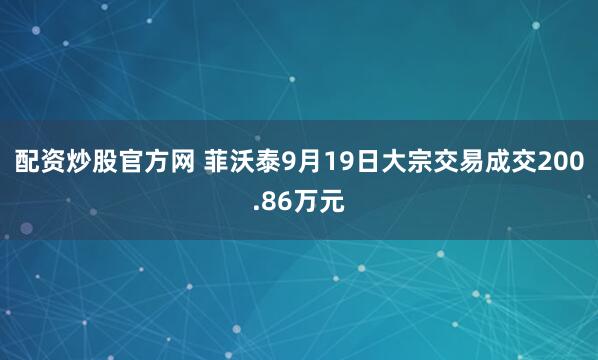 配资炒股官方网 菲沃泰9月19日大宗交易成交200.86万元