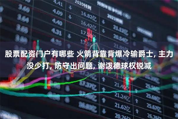 股票配资门户有哪些 火箭背靠背爆冷输爵士, 主力没少打, 防守出问题, 谢泼德球权锐减