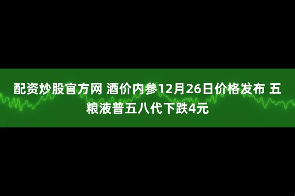 配资炒股官方网 酒价内参12月26日价格发布 五粮液普五八代下跌4元