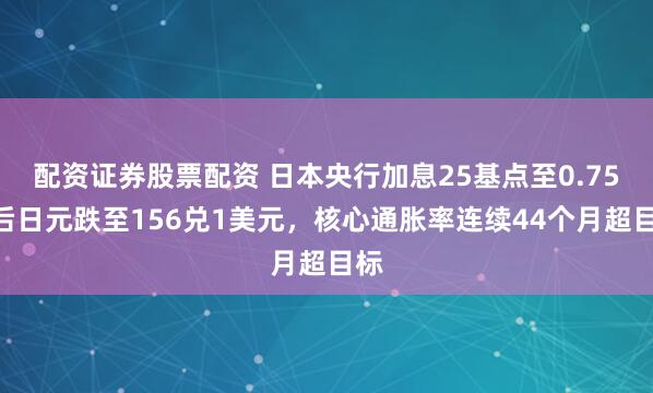 配资证券股票配资 日本央行加息25基点至0.75%后日元跌至156兑1美元，核心通胀率连续44个月超目标