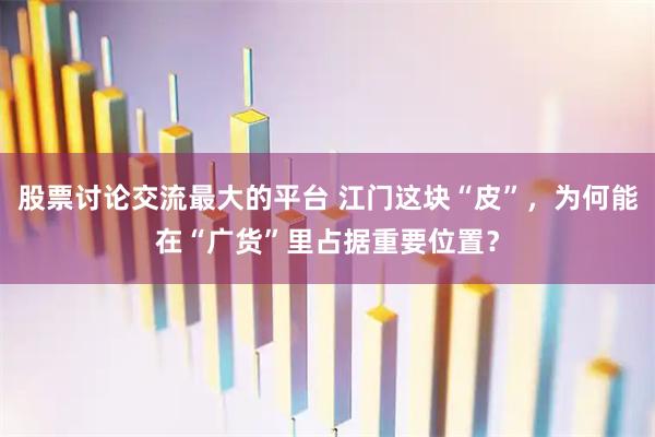 股票讨论交流最大的平台 江门这块“皮”，为何能在“广货”里占据重要位置？