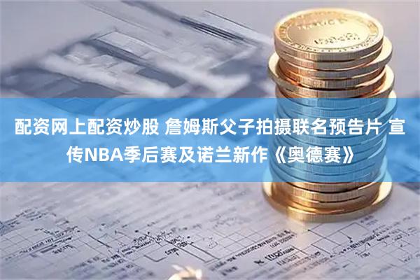 配资网上配资炒股 詹姆斯父子拍摄联名预告片 宣传NBA季后赛及诺兰新作《奥德赛》