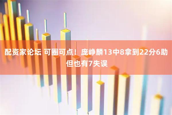 配资家论坛 可圈可点！庞峥麟13中8拿到22分6助 但也有7失误