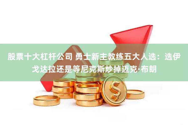 股票十大杠杆公司 勇士新主教练五大人选：选伊戈达拉还是等尼克斯炒掉迈克·布朗