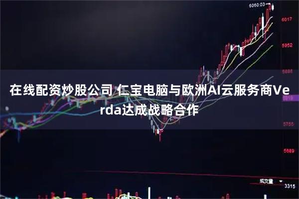 在线配资炒股公司 仁宝电脑与欧洲AI云服务商Verda达成战略合作