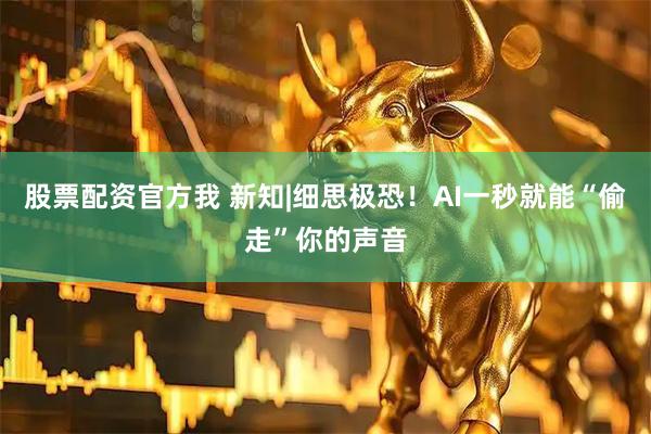 股票配资官方我 新知|细思极恐！AI一秒就能“偷走”你的声音