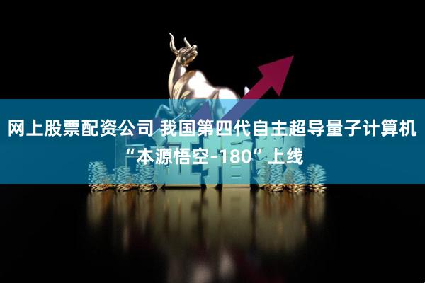 网上股票配资公司 我国第四代自主超导量子计算机“本源悟空-180”上线