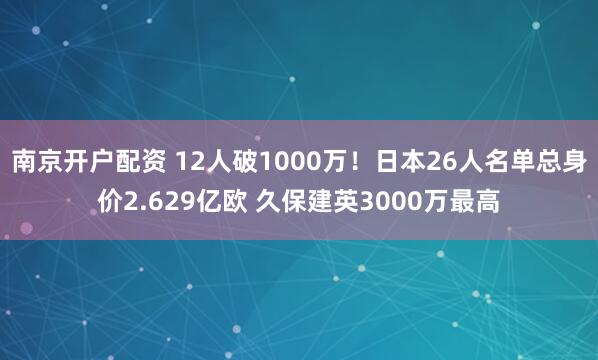 南京开户配资 12人破1000万！日本26人名单总身价2.629亿欧 久保建英3000万最高