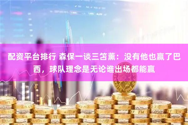 配资平台排行 森保一谈三笘薰：没有他也赢了巴西，球队理念是无论谁出场都能赢