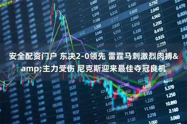 安全配资门户 东决2-0领先 雷霆马刺激烈肉搏&主力受伤 尼克斯迎来最佳夺冠良机