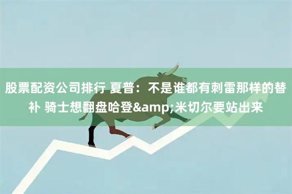 股票配资公司排行 夏普：不是谁都有刺雷那样的替补 骑士想翻盘哈登&米切尔要站出来