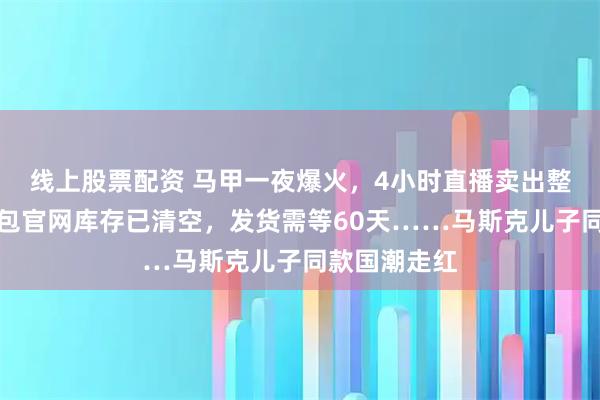 线上股票配资 马甲一夜爆火，4小时直播卖出整月销量；包包官网库存已清空，发货需等60天……马斯克儿子同款国潮走红