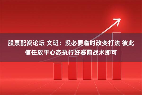 股票配资论坛 文班：没必要临时改变打法 彼此信任放平心态执行好赛前战术即可