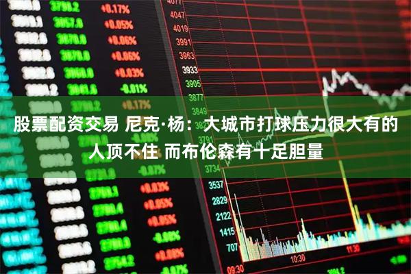股票配资交易 尼克·杨：大城市打球压力很大有的人顶不住 而布伦森有十足胆量