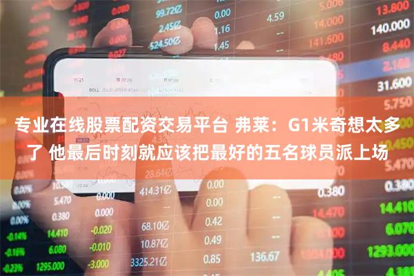 专业在线股票配资交易平台 弗莱：G1米奇想太多了 他最后时刻就应该把最好的五名球员派上场