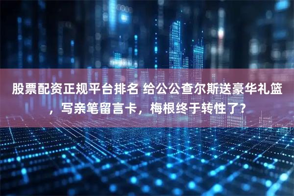 股票配资正规平台排名 给公公查尔斯送豪华礼篮，写亲笔留言卡，梅根终于转性了？