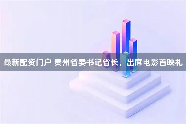 最新配资门户 贵州省委书记省长，出席电影首映礼