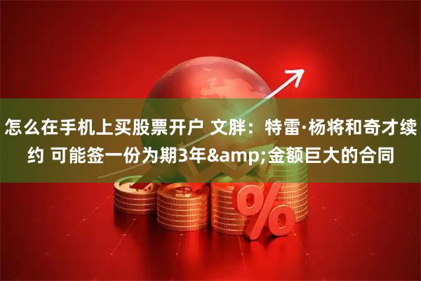 怎么在手机上买股票开户 文胖：特雷·杨将和奇才续约 可能签一份为期3年&金额巨大的合同